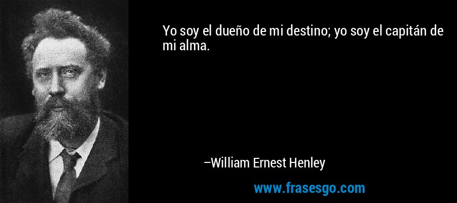 Yo soy el dueño de mi destino; yo soy el capitán de mi alma. – William Ernest Henley