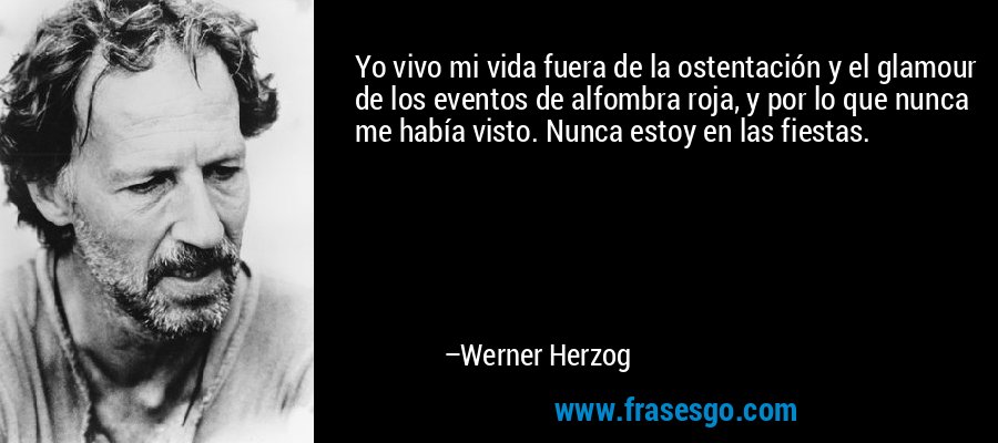 Yo vivo mi vida fuera de la ostentación y el glamour de los eventos de alfombra roja, y por lo que nunca me había visto. Nunca estoy en las fiestas. – Werner Herzog