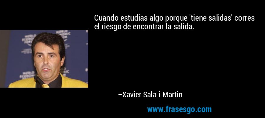 Cuando estudias algo porque 'tiene salidas' corres el riesgo de encontrar la salida. – Xavier Sala-i-Martin