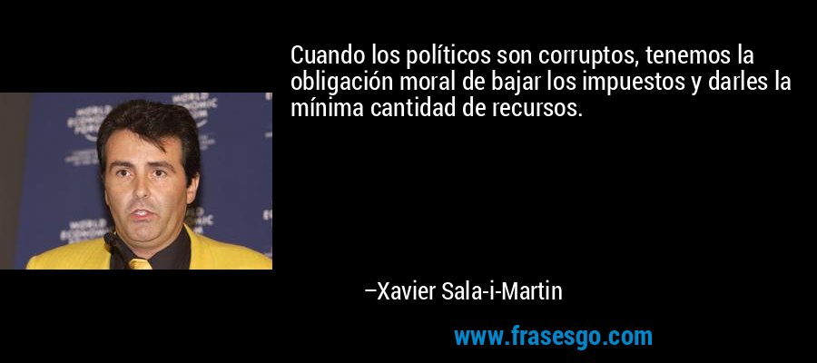 Cuando los políticos son corruptos, tenemos la obligación moral de bajar los impuestos y darles la mínima cantidad de recursos. – Xavier Sala-i-Martin
