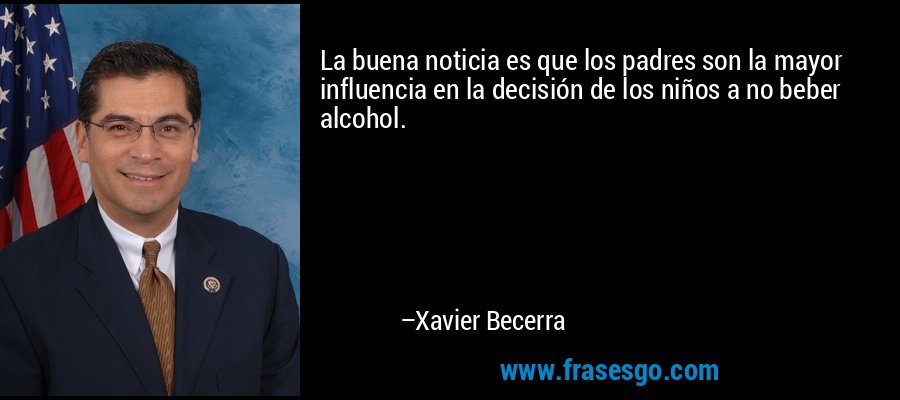 La buena noticia es que los padres son la mayor influencia en la decisión de los niños a no beber alcohol. – Xavier Becerra