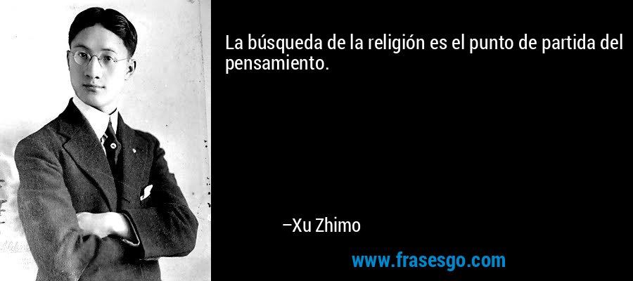 La búsqueda de la religión es el punto de partida del pensamiento. – Xu Zhimo