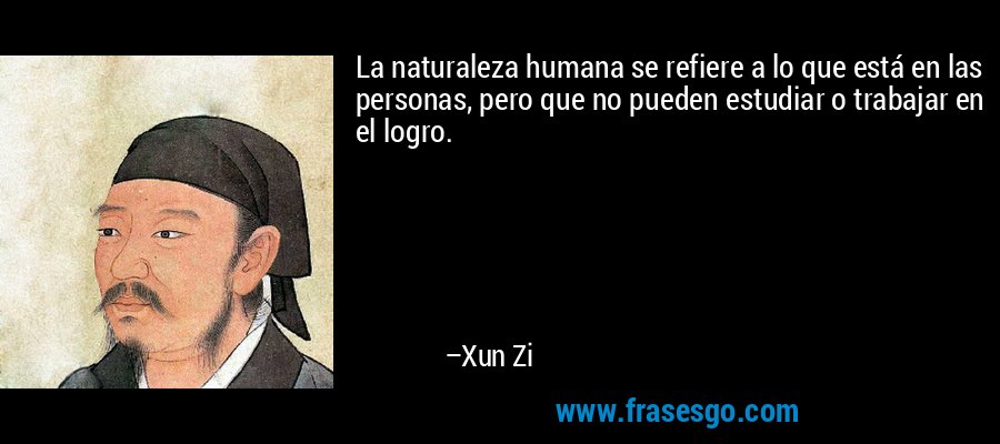 La naturaleza humana se refiere a lo que está en las personas, pero que no pueden estudiar o trabajar en el logro. – Xun Zi
