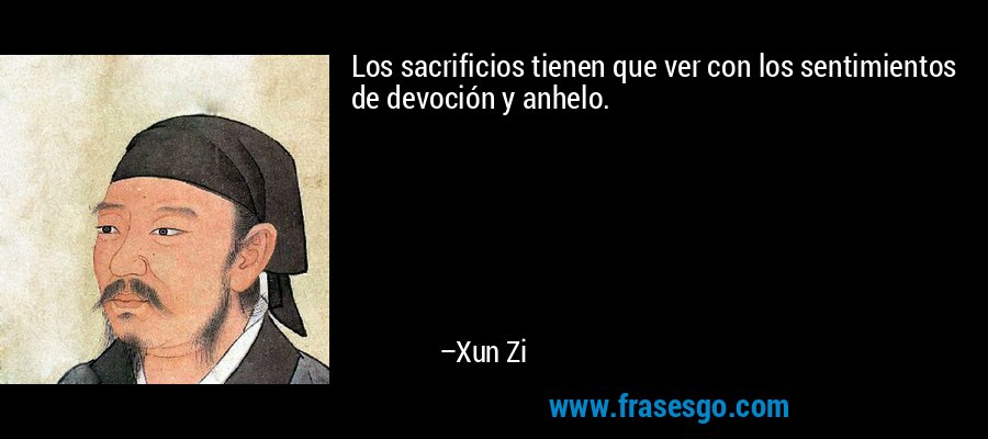 Los sacrificios tienen que ver con los sentimientos de devoción y anhelo. – Xun Zi