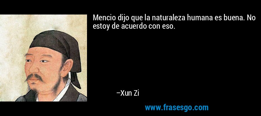 Mencio dijo que la naturaleza humana es buena. No estoy de acuerdo con eso. – Xun Zi