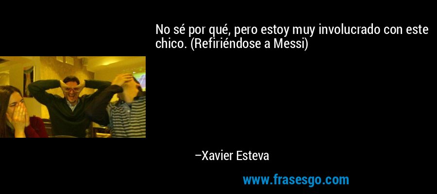 No sé por qué, pero estoy muy involucrado con este chico. (Refiriéndose a Messi) – Xavier Esteva