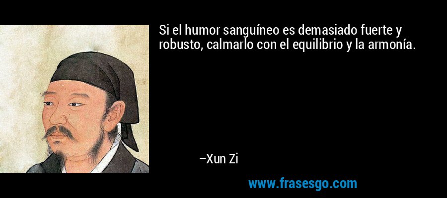 Si el humor sanguíneo es demasiado fuerte y robusto, calmarlo con el equilibrio y la armonía. – Xun Zi