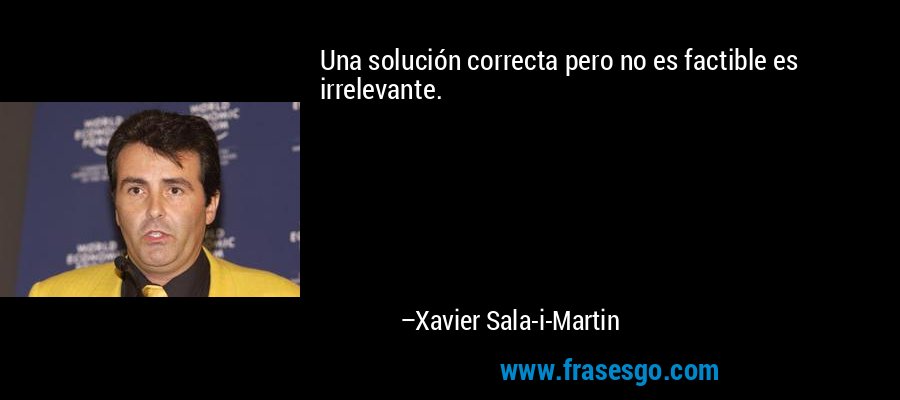 Una solución correcta pero no es factible es irrelevante. – Xavier Sala-i-Martin