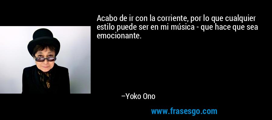 Acabo de ir con la corriente, por lo que cualquier estilo puede ser en mi música - que hace que sea emocionante. – Yoko Ono