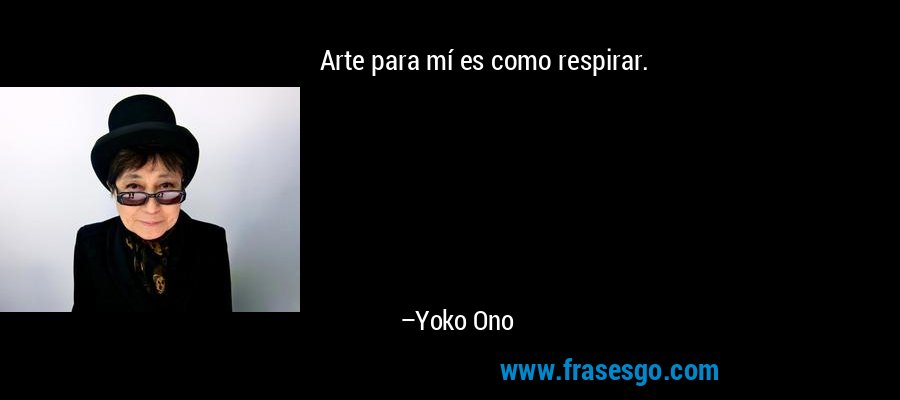 Arte para mí es como respirar. – Yoko Ono