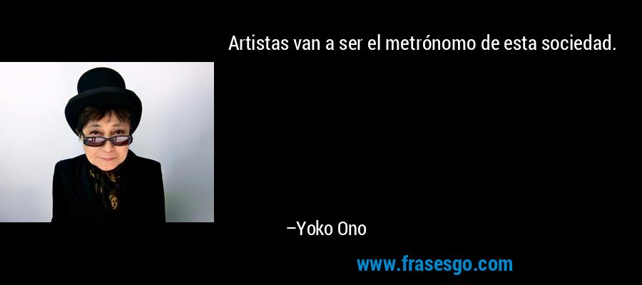 Artistas van a ser el metrónomo de esta sociedad. – Yoko Ono