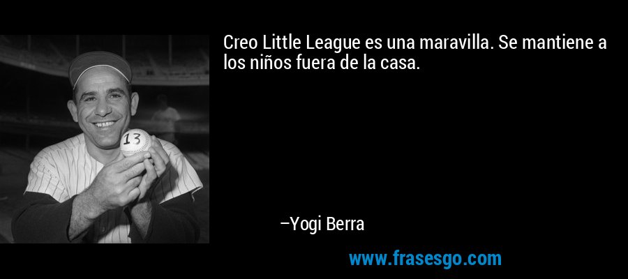 Creo Little League es una maravilla. Se mantiene a los niños fuera de la casa. – Yogi Berra