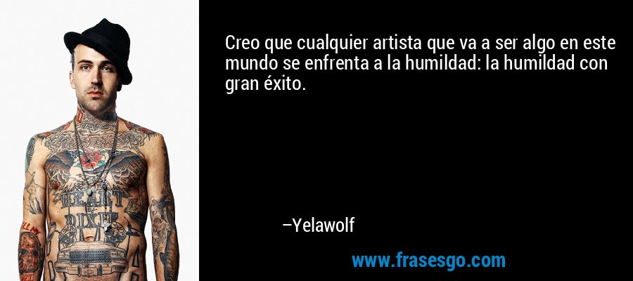 Creo que cualquier artista que va a ser algo en este mundo se enfrenta a la humildad: la humildad con gran éxito. – Yelawolf