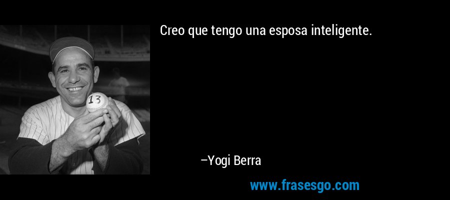 Creo que tengo una esposa inteligente. – Yogi Berra