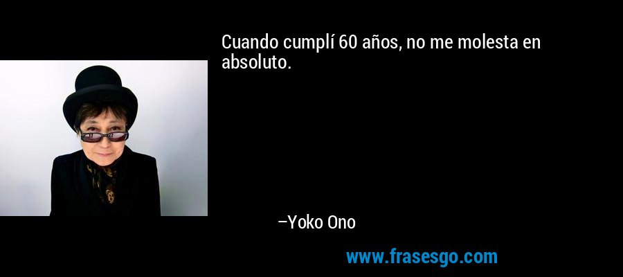 Cuando cumplí 60 años, no me molesta en absoluto. – Yoko Ono