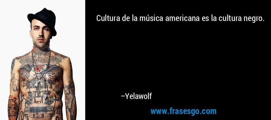 Cultura de la música americana es la cultura negro. – Yelawolf