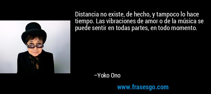 Distancia no existe, de hecho, y tampoco lo hace tiempo. Las vibraciones de amor o de la música se puede sentir en todas partes, en todo momento. – Yoko Ono