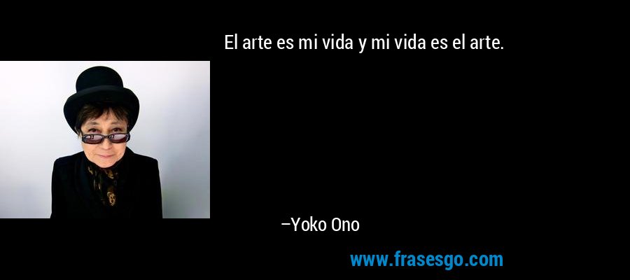 El arte es mi vida y mi vida es el arte. – Yoko Ono