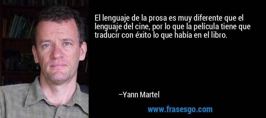 El lenguaje de la prosa es muy diferente que el lenguaje del cine, por lo que la película tiene que traducir con éxito lo que había en el libro. – Yann Martel