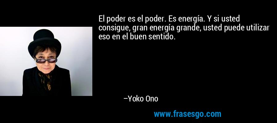El poder es el poder. Es energía. Y si usted consigue, gran energía grande, usted puede utilizar eso en el buen sentido. – Yoko Ono