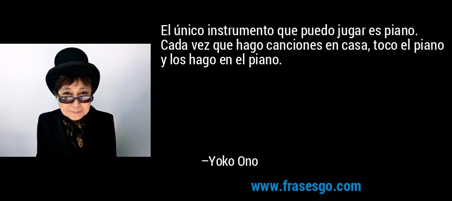 El único instrumento que puedo jugar es piano. Cada vez que hago canciones en casa, toco el piano y los hago en el piano. – Yoko Ono