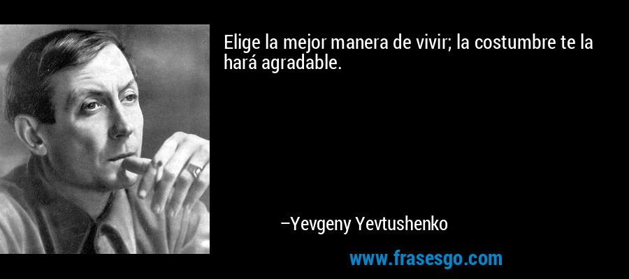 Elige la mejor manera de vivir; la costumbre te la hará agradable. – Yevgeny Yevtushenko