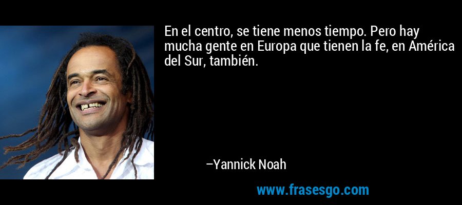En el centro, se tiene menos tiempo. Pero hay mucha gente en Europa que tienen la fe, en América del Sur, también. – Yannick Noah