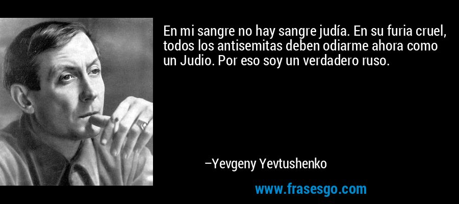 En mi sangre no hay sangre judía. En su furia cruel, todos los antisemitas deben odiarme ahora como un Judio. Por eso soy un verdadero ruso. – Yevgeny Yevtushenko