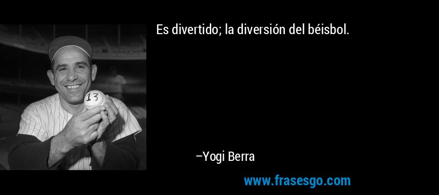 Es divertido; la diversión del béisbol. – Yogi Berra