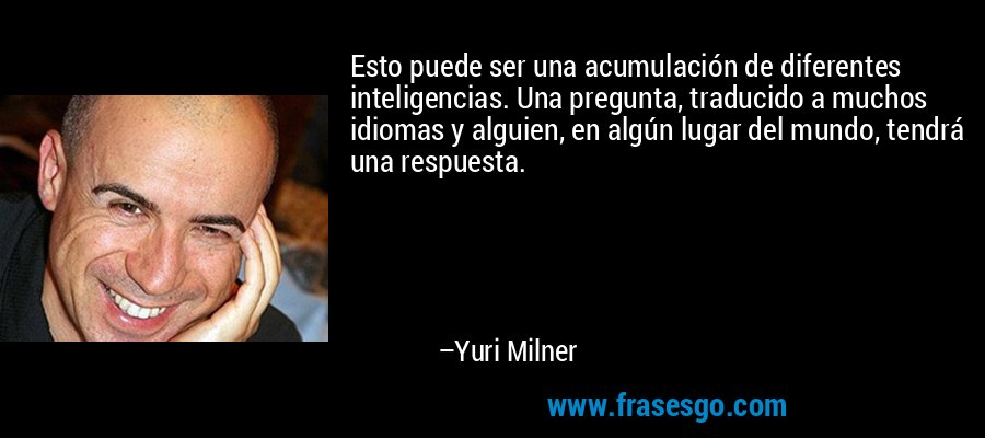 Esto puede ser una acumulación de diferentes inteligencias. Una pregunta, traducido a muchos idiomas y alguien, en algún lugar del mundo, tendrá una respuesta. – Yuri Milner