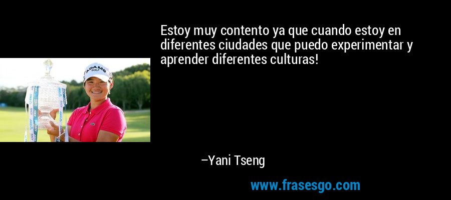 Estoy muy contento ya que cuando estoy en diferentes ciudades que puedo experimentar y aprender diferentes culturas! – Yani Tseng