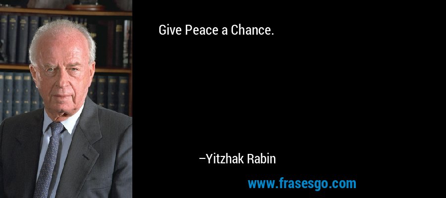 Give Peace a Chance. – Yitzhak Rabin
