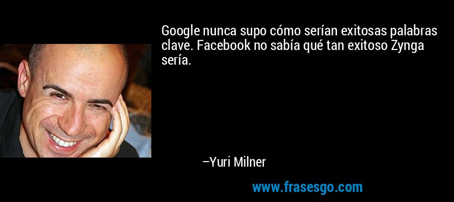 Google nunca supo cómo serían exitosas palabras clave. Facebook no sabía qué tan exitoso Zynga sería. – Yuri Milner