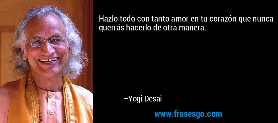 Hazlo todo con tanto amor en tu corazón que nunca querrás hacerlo de otra manera. – Yogi Desai