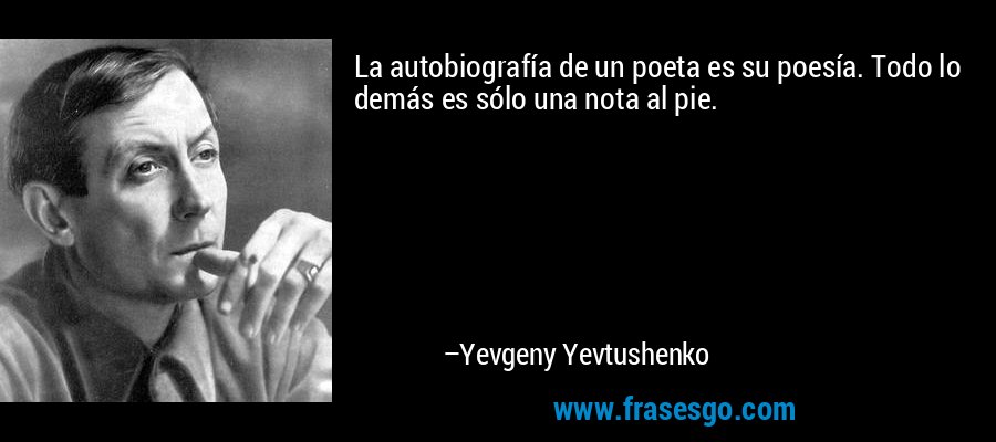 La autobiografía de un poeta es su poesía. Todo lo demás es sólo una nota al pie. – Yevgeny Yevtushenko