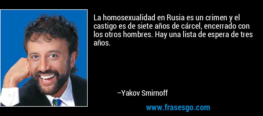 La homosexualidad en Rusia es un crimen y el castigo es de siete años de cárcel, encerrado con los otros hombres. Hay una lista de espera de tres años. – Yakov Smirnoff