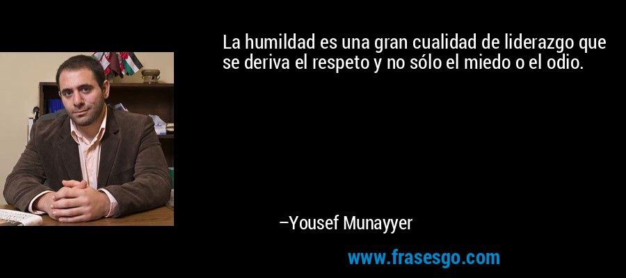 La humildad es una gran cualidad de liderazgo que se deriva el respeto y no sólo el miedo o el odio. – Yousef Munayyer