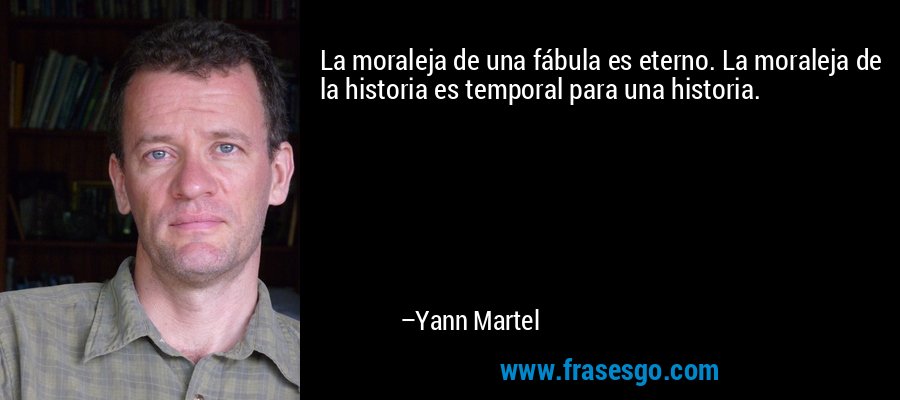 La moraleja de una fábula es eterno. La moraleja de la historia es temporal para una historia. – Yann Martel