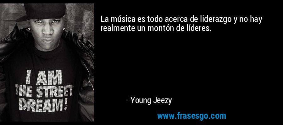 La música es todo acerca de liderazgo y no hay realmente un montón de líderes. – Young Jeezy
