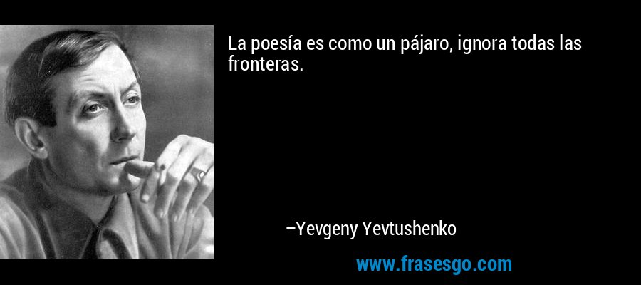 La poesía es como un pájaro, ignora todas las fronteras. – Yevgeny Yevtushenko