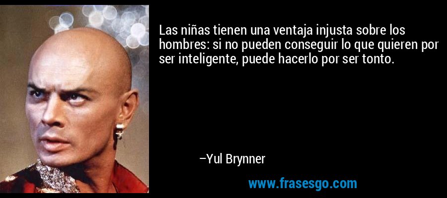 Las niñas tienen una ventaja injusta sobre los hombres: si no pueden conseguir lo que quieren por ser inteligente, puede hacerlo por ser tonto. – Yul Brynner