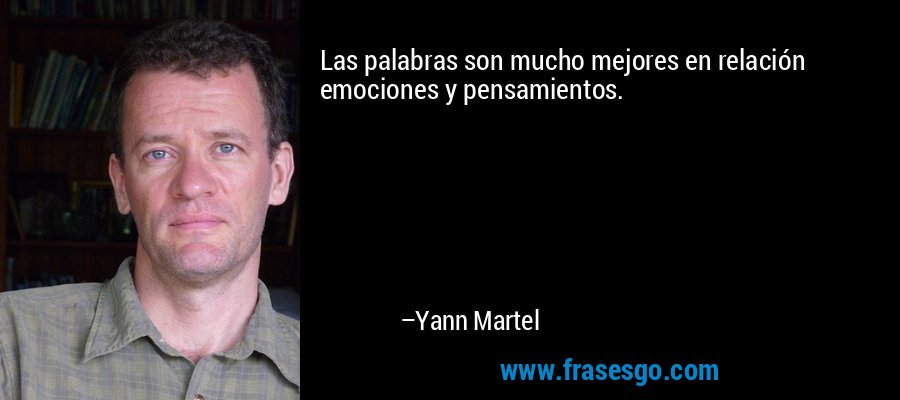 Las palabras son mucho mejores en relación emociones y pensamientos. – Yann Martel