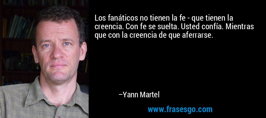 Los fanáticos no tienen la fe - que tienen la creencia. Con fe se suelta. Usted confía. Mientras que con la creencia de que aferrarse. – Yann Martel