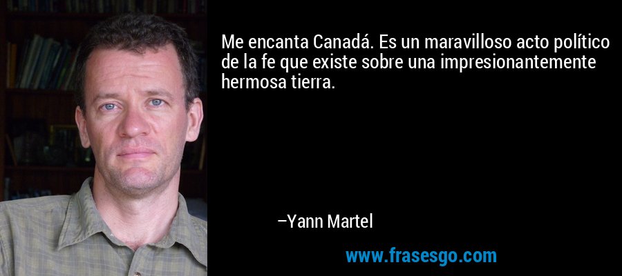 Me encanta Canadá. Es un maravilloso acto político de la fe que existe sobre una impresionantemente hermosa tierra. – Yann Martel