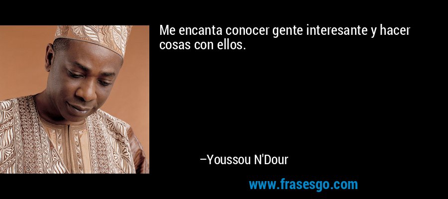 Me encanta conocer gente interesante y hacer cosas con ellos. – Youssou N'Dour