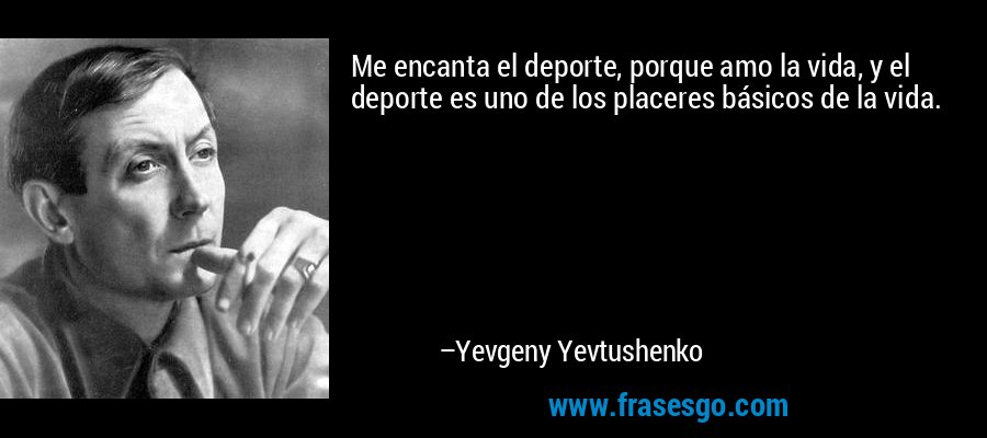 Me encanta el deporte, porque amo la vida, y el deporte es uno de los placeres básicos de la vida. – Yevgeny Yevtushenko
