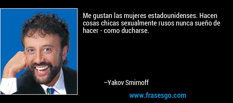 Me gustan las mujeres estadounidenses. Hacen cosas chicas sexualmente rusos nunca sueño de hacer - como ducharse. – Yakov Smirnoff