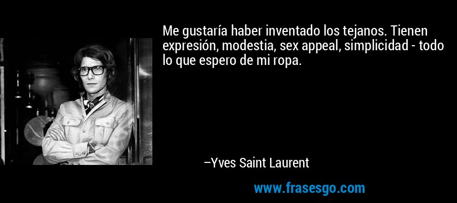 Me gustaría haber inventado los tejanos. Tienen expresión, modestia, sex appeal, simplicidad - todo lo que espero de mi ropa. – Yves Saint Laurent