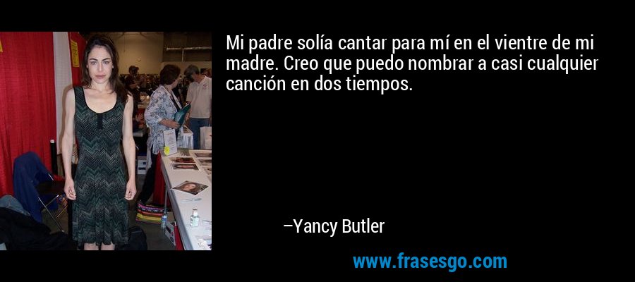 Mi padre solía cantar para mí en el vientre de mi madre. Creo que puedo nombrar a casi cualquier canción en dos tiempos. – Yancy Butler