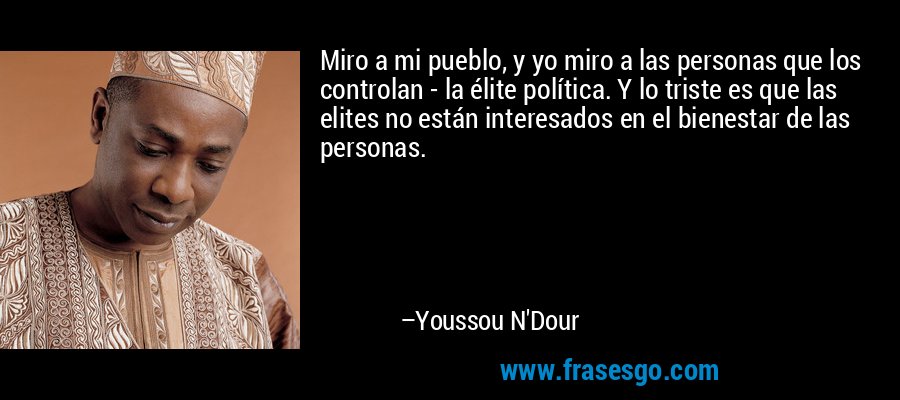 Miro a mi pueblo, y yo miro a las personas que los controlan - la élite política. Y lo triste es que las elites no están interesados ​​en el bienestar de las personas. – Youssou N'Dour